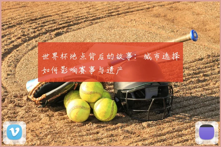 世界杯地点背后的故事：城市选择如何影响赛事与遗产