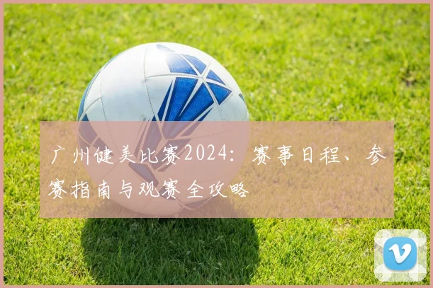 广州健美比赛2024：赛事日程、参赛指南与观赛全攻略