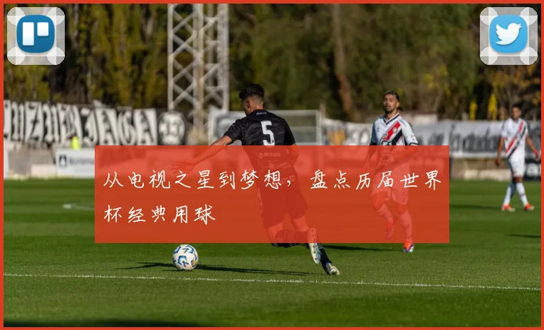 从电视之星到梦想，盘点历届世界杯经典用球