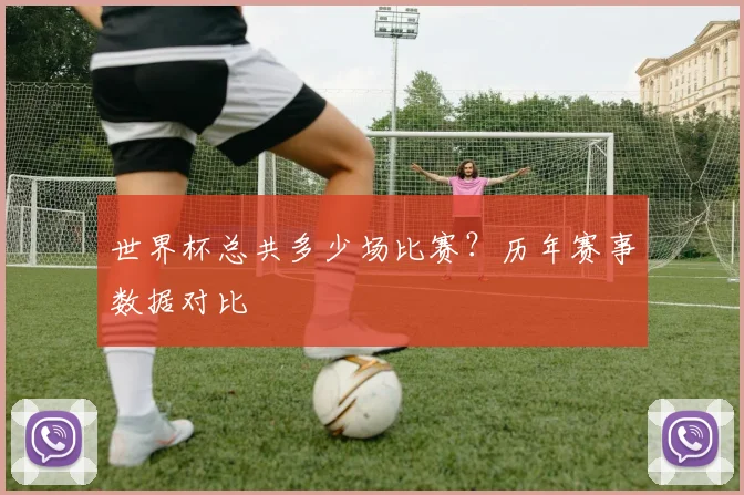 世界杯总共多少场比赛？历年赛事数据对比