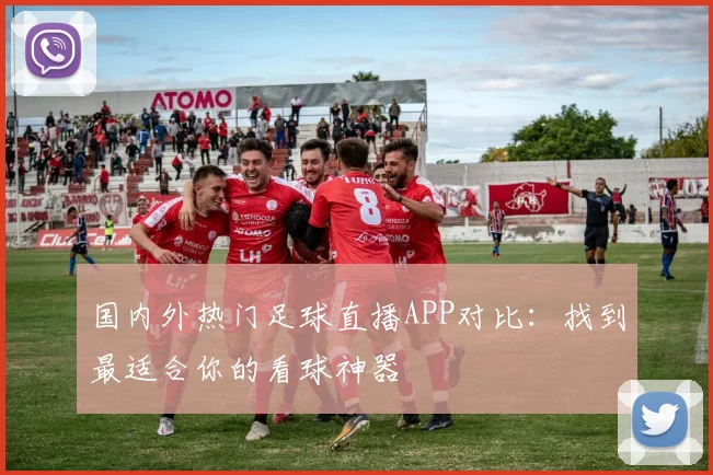国内外热门足球直播APP对比：找到最适合你的看球神器