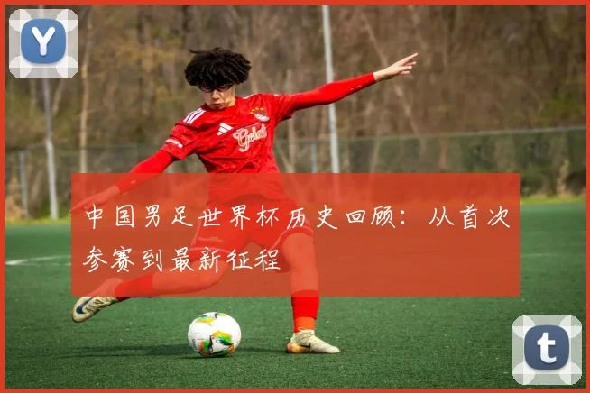 中国男足世界杯历史回顾：从首次参赛到最新征程