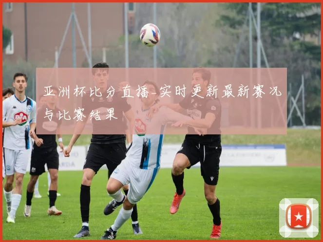亚洲杯比分直播_实时更新最新赛况与比赛结果