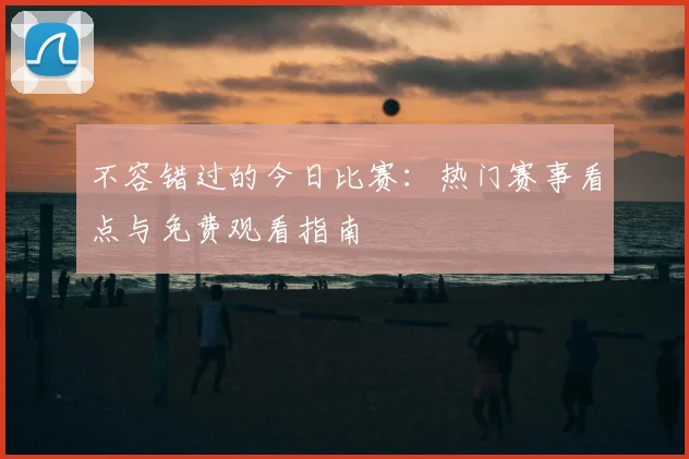 不容错过的今日比赛:热门赛事看点与免费观看指南