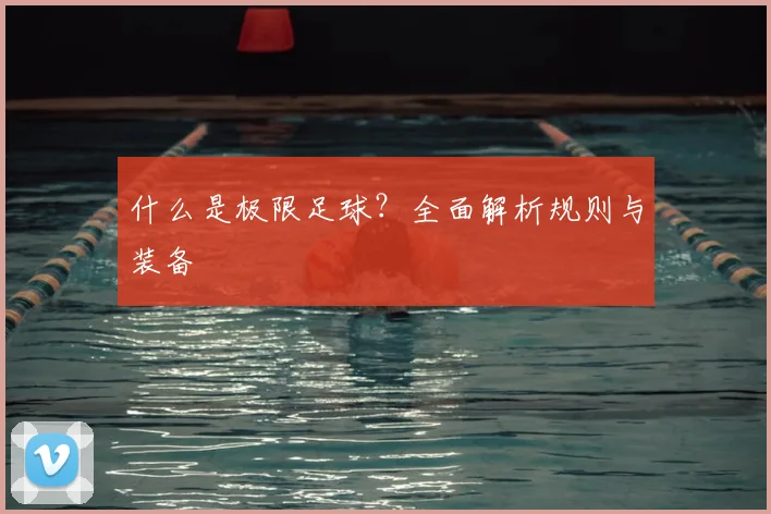 什么是极限足球？全面解析规则与装备