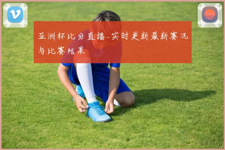 亚洲杯比分直播_实时更新最新赛况与比赛结果