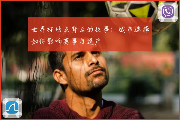 世界杯地点背后的故事：城市选择如何影响赛事与遗产