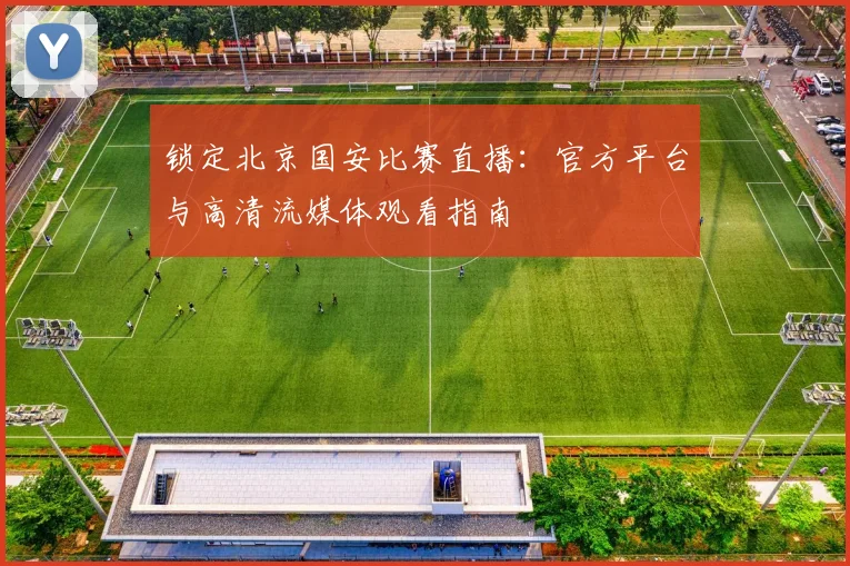 锁定北京国安比赛直播：官方平台与高清流媒体观看指南