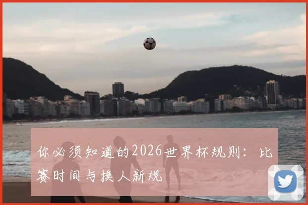 你必须知道的2026世界杯规则：比赛时间与换人新规