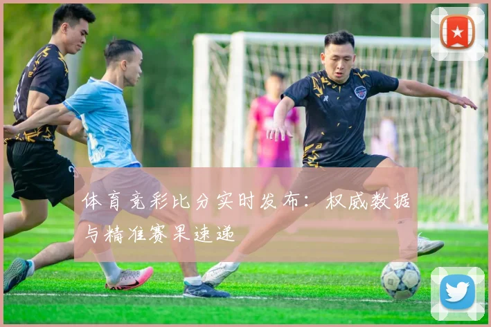 体育竞彩比分实时发布:权威数据与精准赛果速递