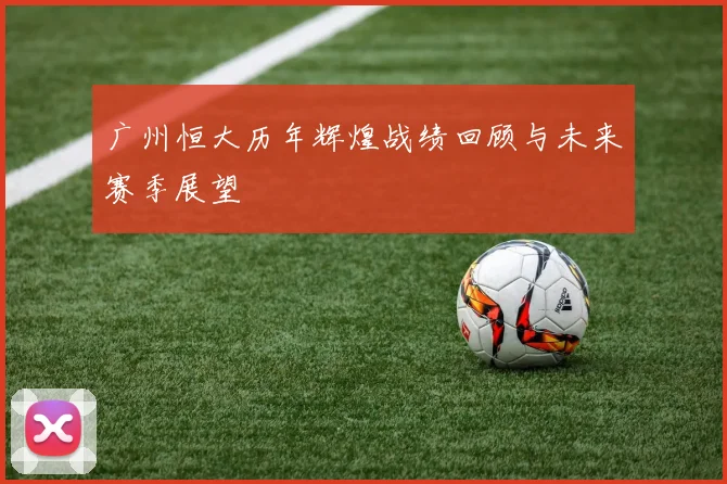 广州恒大历年辉煌战绩回顾与未来赛季展望