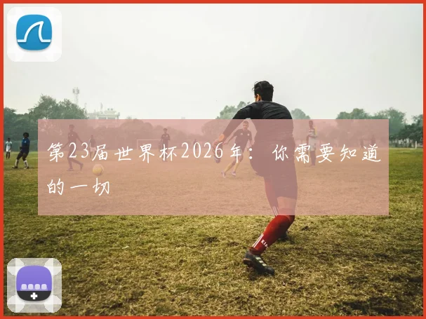 第23届世界杯2026年：你需要知道的一切