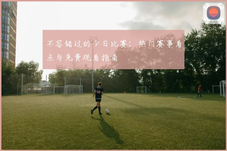 不容错过的今日比赛：热门赛事看点与免费观看指南