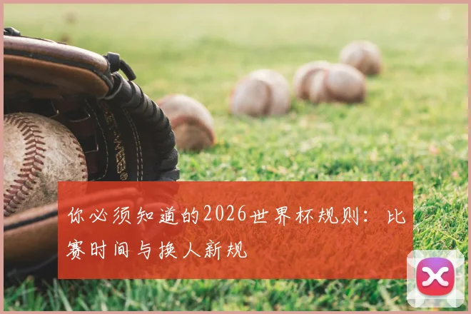 你必须知道的2026世界杯规则：比赛时间与换人新规