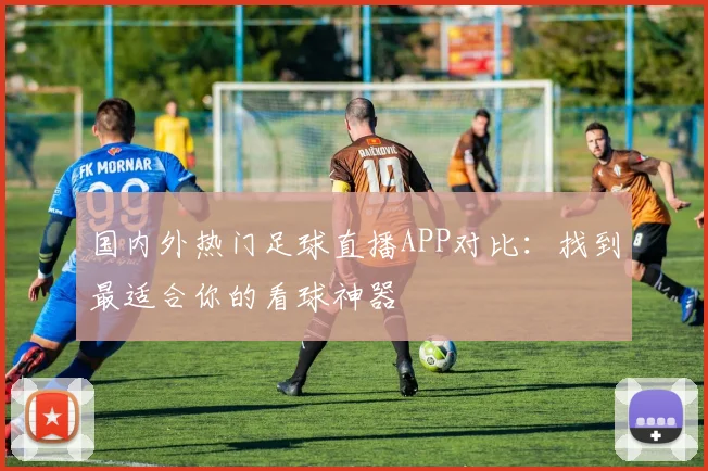 国内外热门足球直播APP对比：找到最适合你的看球神器