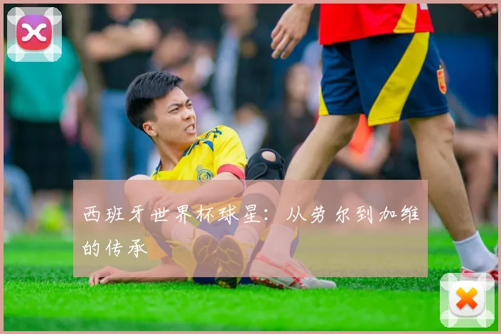 西班牙世界杯球星：从劳尔到加维的传承