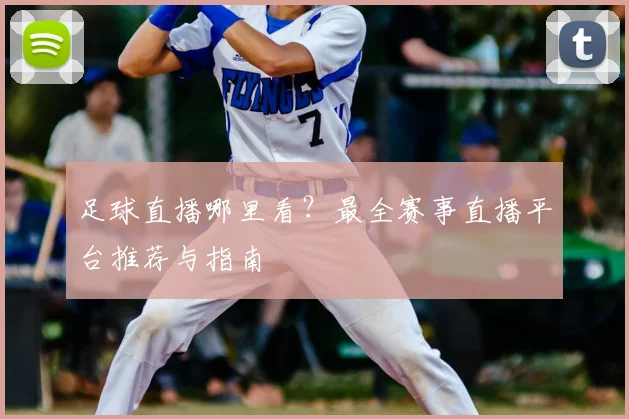 足球直播哪里看？最全赛事直播平台推荐与指南